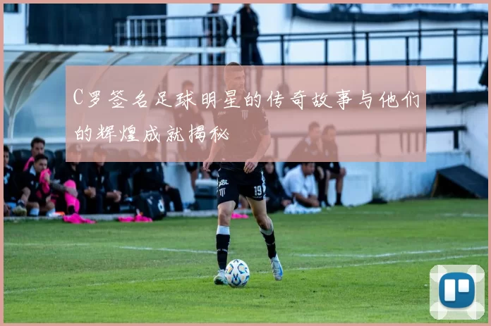 C罗签名足球明星的传奇故事与他们的辉煌成就揭秘
