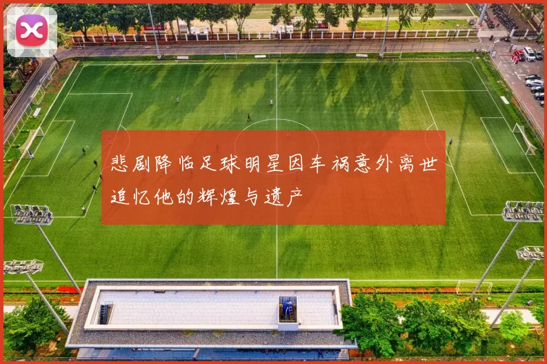 悲剧降临足球明星因车祸意外离世追忆他的辉煌与遗产