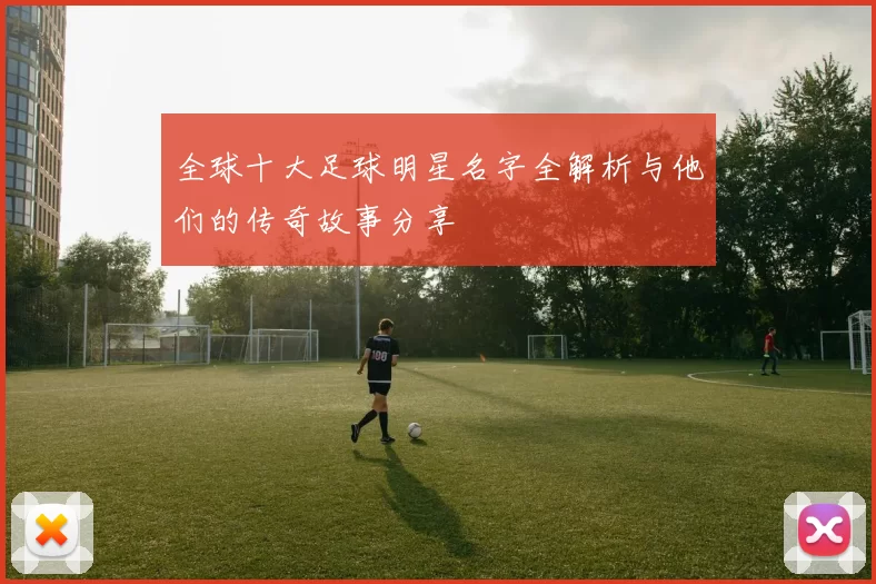 全球十大足球明星名字全解析与他们的传奇故事分享