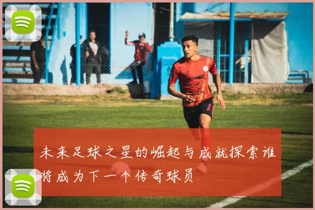 未来足球之星的崛起与成就探索谁将成为下一个传奇球员