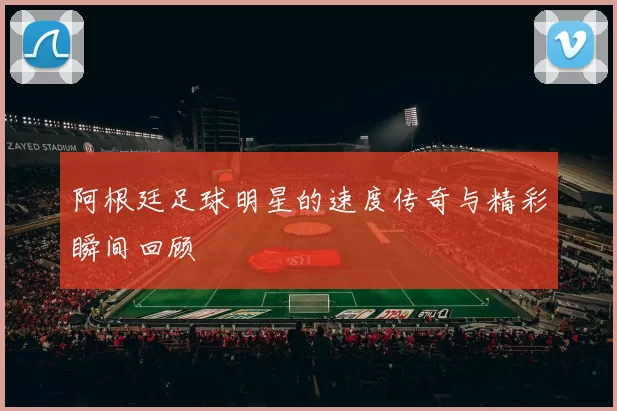 阿根廷足球明星的速度传奇与精彩瞬间回顾