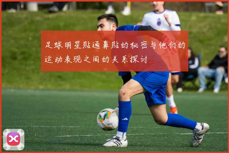 足球明星贴通鼻贴的秘密与他们的运动表现之间的关系探讨