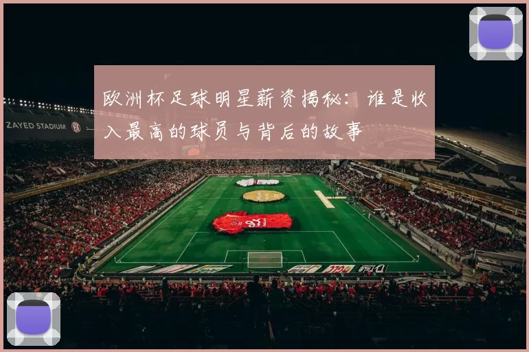 欧洲杯足球明星薪资揭秘：谁是收入最高的球员与背后的故事