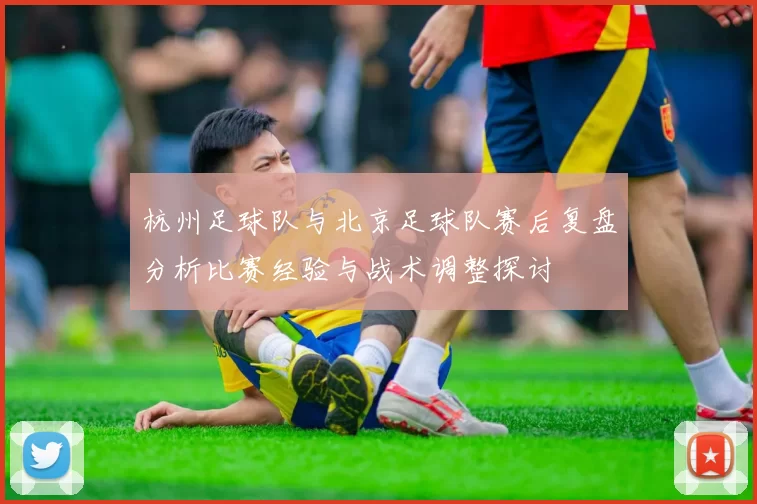 杭州足球队与北京足球队赛后复盘分析比赛经验与战术调整探讨