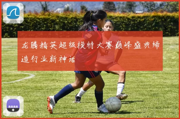龙腾精英超级模特大赛巅峰盛典缔造行业新神话