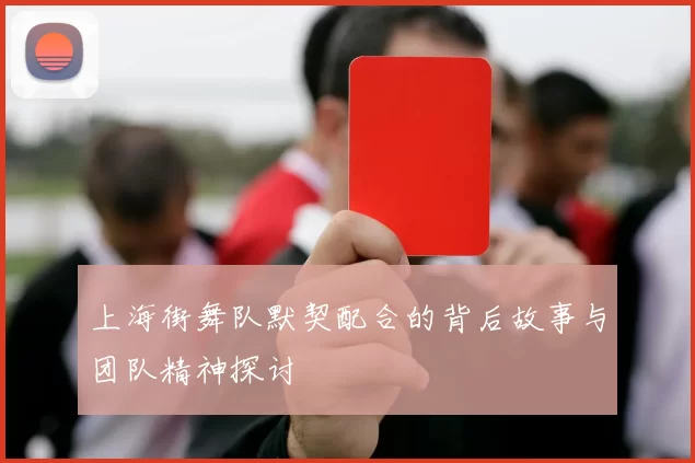 上海街舞队默契配合的背后故事与团队精神探讨