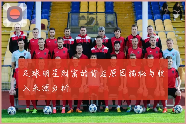 足球明星财富的背后原因揭秘与收入来源分析