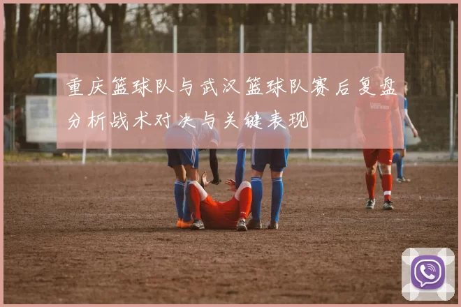 重庆篮球队与武汉篮球队赛后复盘分析战术对决与关键表现