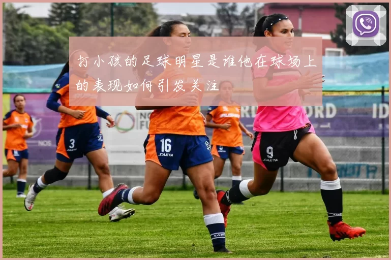 打小孩的足球明星是谁他在球场上的表现如何引发关注