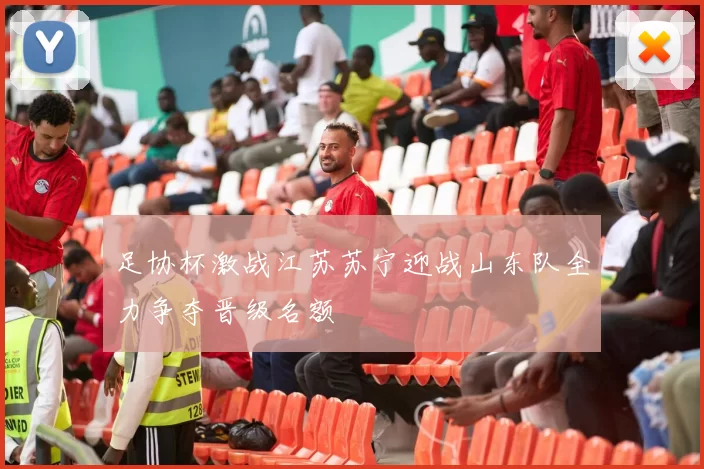 足协杯激战江苏苏宁迎战山东队全力争夺晋级名额