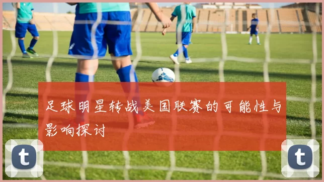 足球明星转战美国联赛的可能性与影响探讨