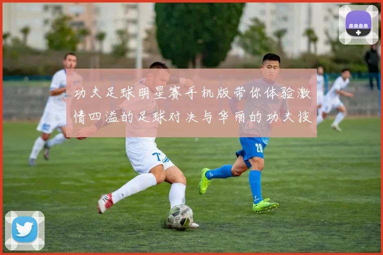 功夫足球明星赛手机版带你体验激情四溢的足球对决与华丽的功夫技巧结合