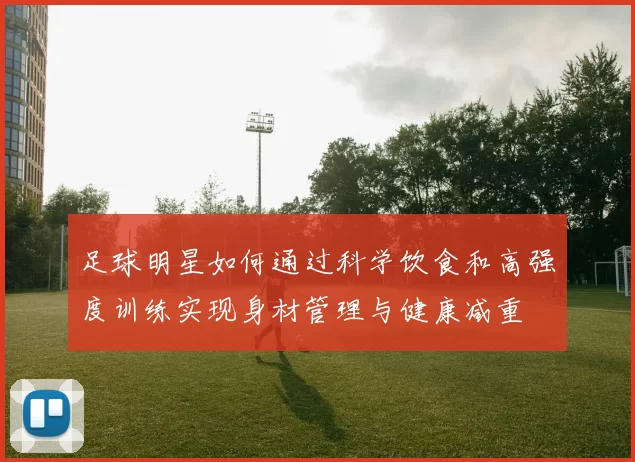 足球明星如何通过科学饮食和高强度训练实现身材管理与健康减重