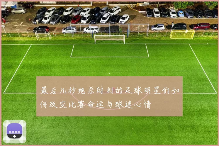 最后几秒绝杀时刻的足球明星们如何改变比赛命运与球迷心情