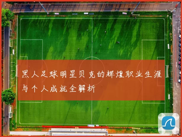 黑人足球明星贝克的辉煌职业生涯与个人成就全解析
