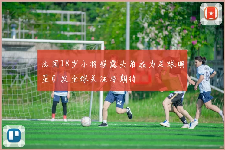 法国18岁小将崭露头角成为足球明星引发全球关注与期待