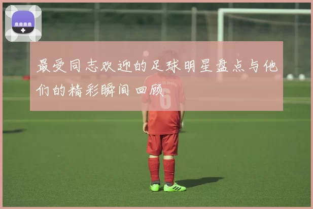 最受同志欢迎的足球明星盘点与他们的精彩瞬间回顾