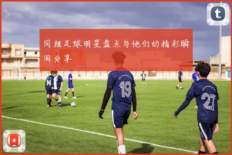 同框足球明星盘点与他们的精彩瞬间分享
