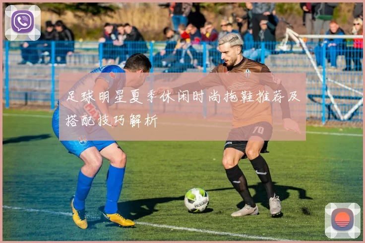 足球明星夏季休闲时尚拖鞋推荐及搭配技巧解析