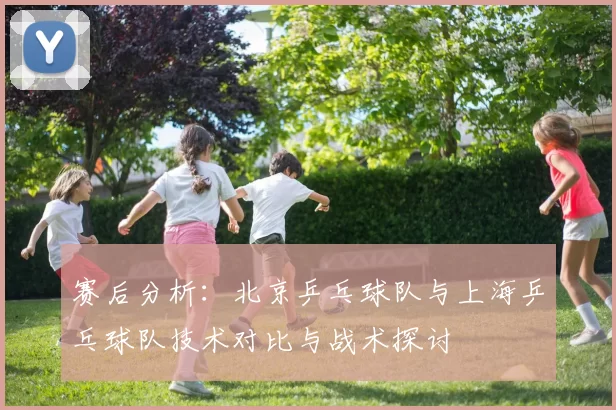 赛后分析：北京乒乓球队与上海乒乓球队技术对比与战术探讨