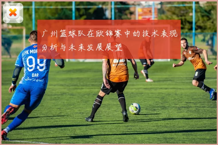 广州篮球队在欧锦赛中的技术表现分析与未来发展展望