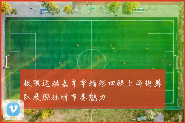 极限运动嘉年华精彩回顾上海街舞队展现独特节奏魅力