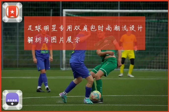 足球明星专用双肩包时尚潮流设计解析与图片展示