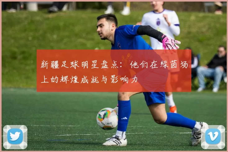 新疆足球明星盘点：他们在绿茵场上的辉煌成就与影响力