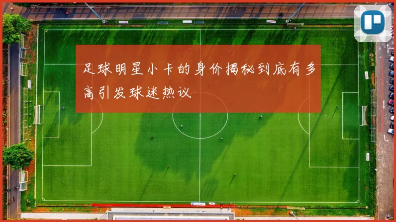 足球明星小卡的身价揭秘到底有多高引发球迷热议