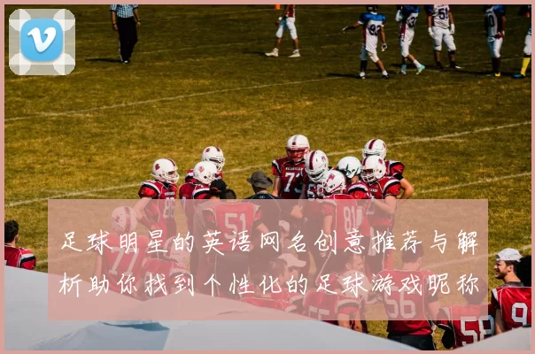足球明星的英语网名创意推荐与解析助你找到个性化的足球游戏昵称