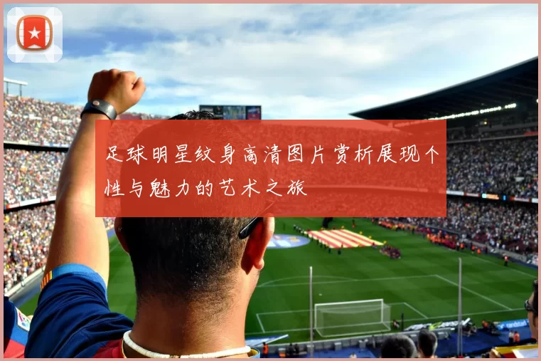 足球明星纹身高清图片赏析展现个性与魅力的艺术之旅