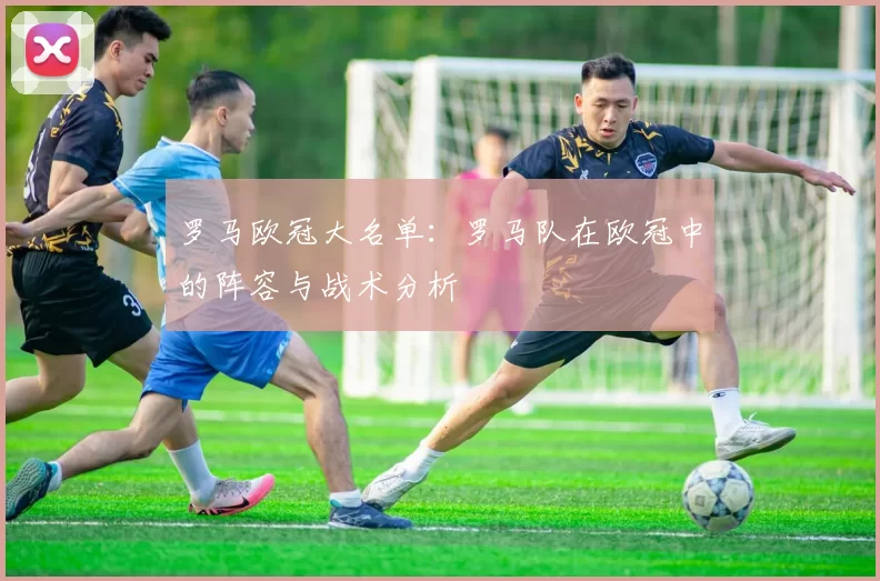 罗马欧冠大名单：罗马队在欧冠中的阵容与战术分析