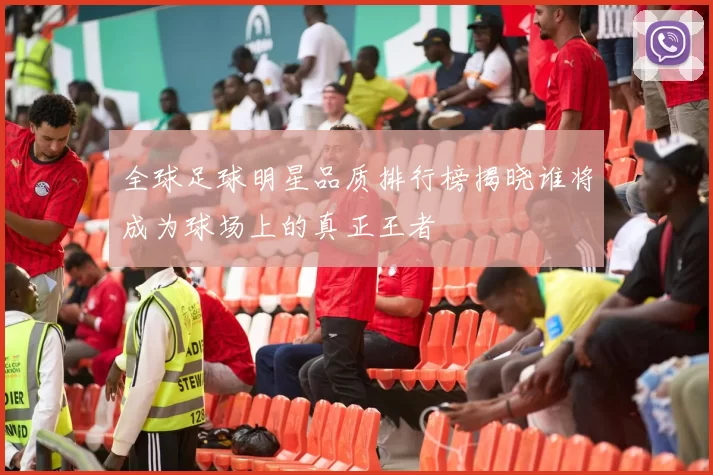 全球足球明星品质排行榜揭晓谁将成为球场上的真正王者
