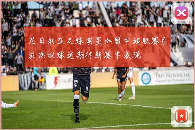 尼日利亚足球明星加盟中超联赛引发热议球迷期待新赛季表现