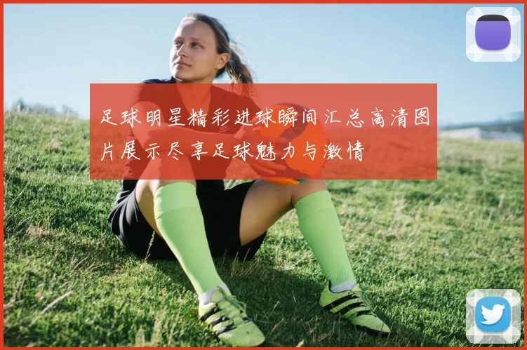 足球明星精彩进球瞬间汇总高清图片展示尽享足球魅力与激情