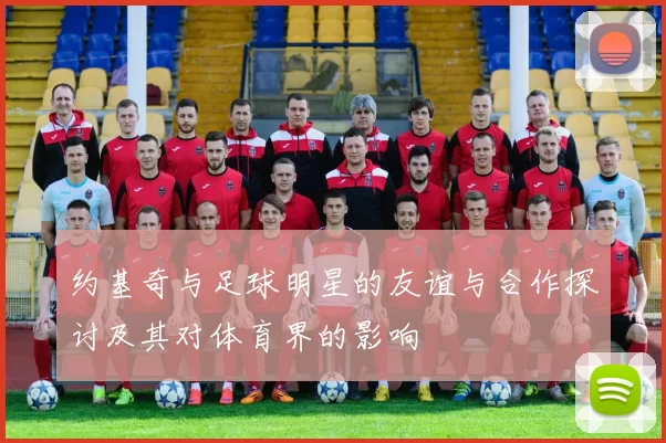 约基奇与足球明星的友谊与合作探讨及其对体育界的影响