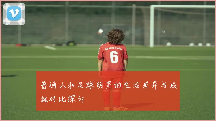 普通人和足球明星的生活差异与成就对比探讨