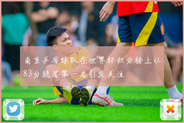 南京乒乓球队在世界杯积分榜上以83分稳居第一名引发关注
