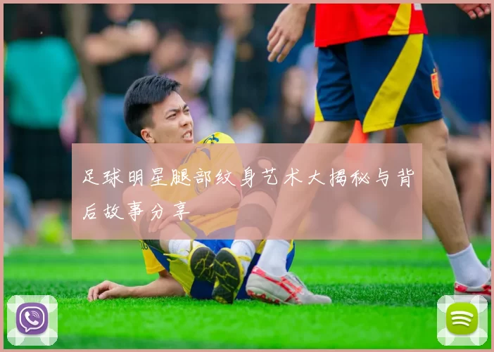足球明星腿部纹身艺术大揭秘与背后故事分享
