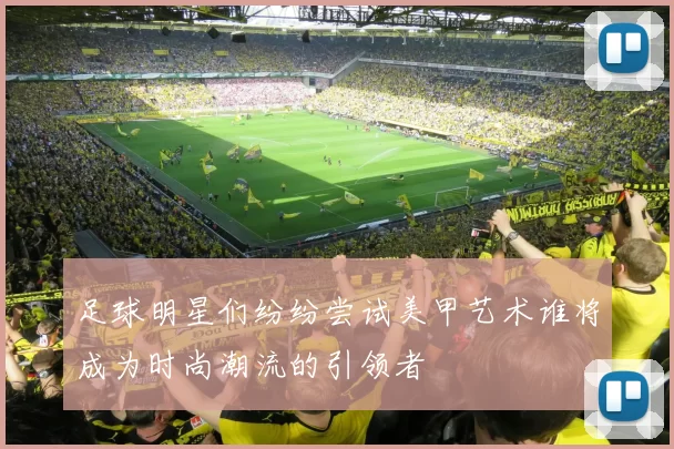 足球明星们纷纷尝试美甲艺术谁将成为时尚潮流的引领者