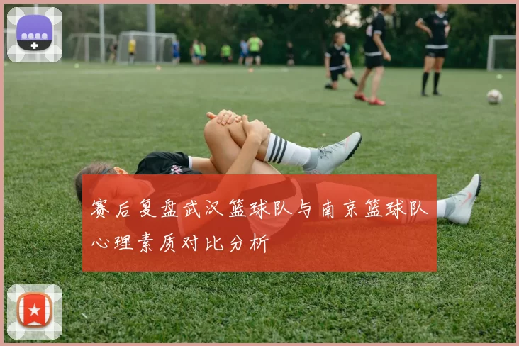 赛后复盘武汉篮球队与南京篮球队心理素质对比分析