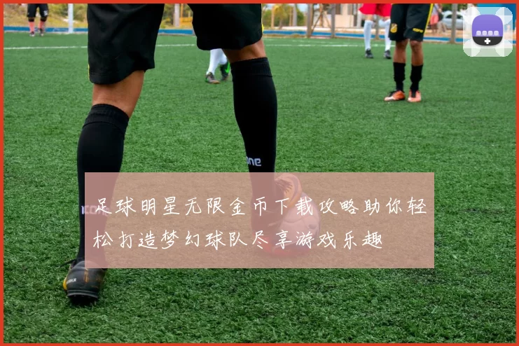 足球明星无限金币下载攻略助你轻松打造梦幻球队尽享游戏乐趣