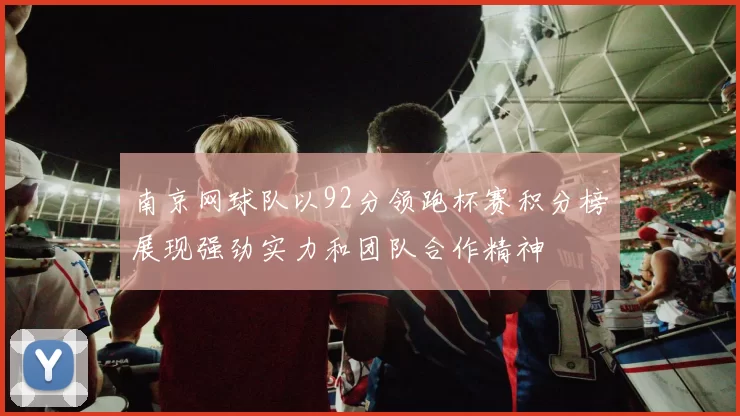 南京网球队以92分领跑杯赛积分榜展现强劲实力和团队合作精神