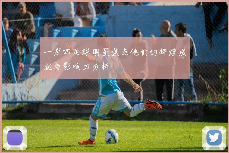 一穿四足球明星盘点他们的辉煌成就与影响力分析