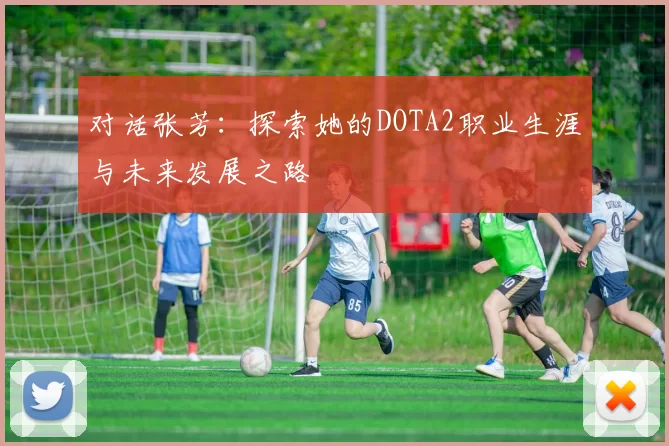 对话张芳：探索她的DOTA2职业生涯与未来发展之路