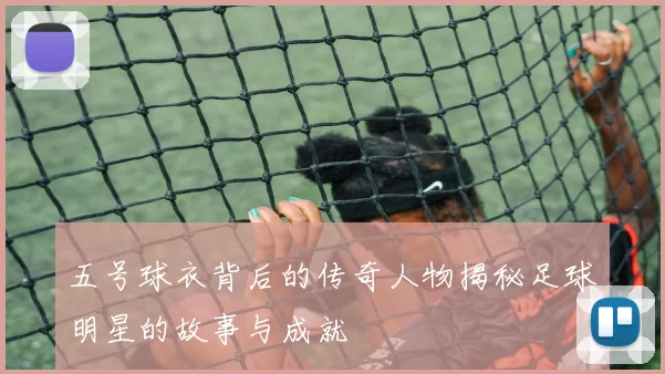 五号球衣背后的传奇人物揭秘足球明星的故事与成就