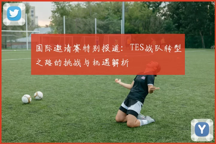 国际邀请赛特别报道：TES战队转型之路的挑战与机遇解析