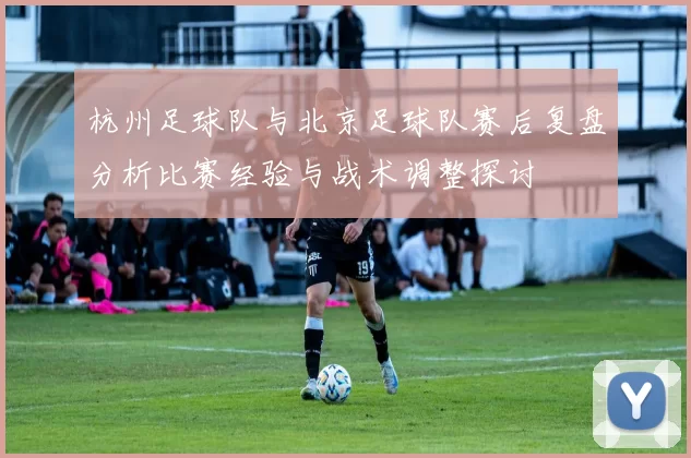 杭州足球队与北京足球队赛后复盘分析比赛经验与战术调整探讨