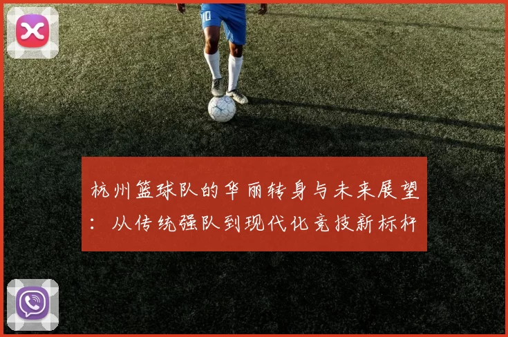 杭州篮球队的华丽转身与未来展望：从传统强队到现代化竞技新标杆