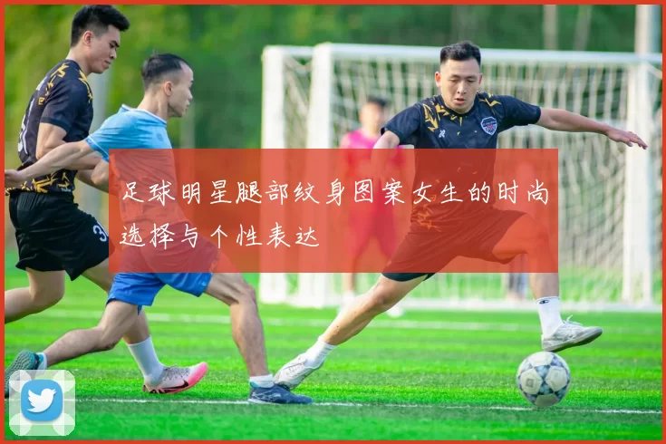 足球明星腿部纹身图案女生的时尚选择与个性表达